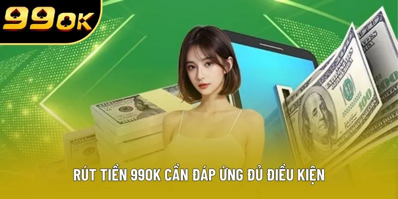 Rút tiền 99OK cần đáp ứng đủ điều kiện Rút tiền 99OK cần đáp ứng đủ điều kiện
